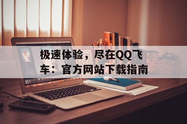 极速体验，尽在QQ飞车：官方网站下载指南