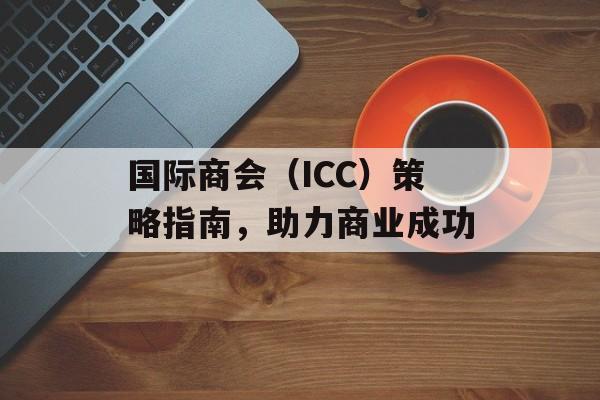 国际商会（ICC）策略指南，助力商业成功