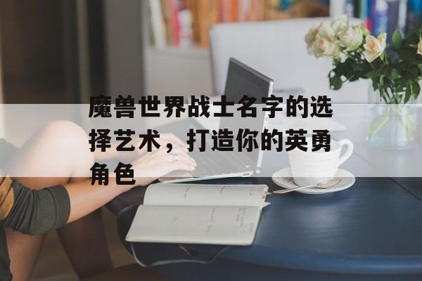 魔兽世界战士名字的选择艺术，打造你的英勇角色