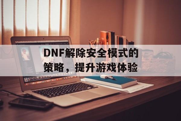 DNF解除安全模式的策略，提升游戏体验