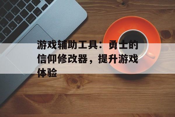 游戏辅助工具：勇士的信仰修改器，提升游戏体验