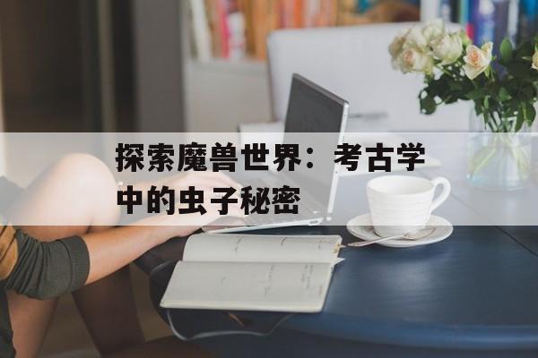 探索魔兽世界：考古学中的虫子秘密