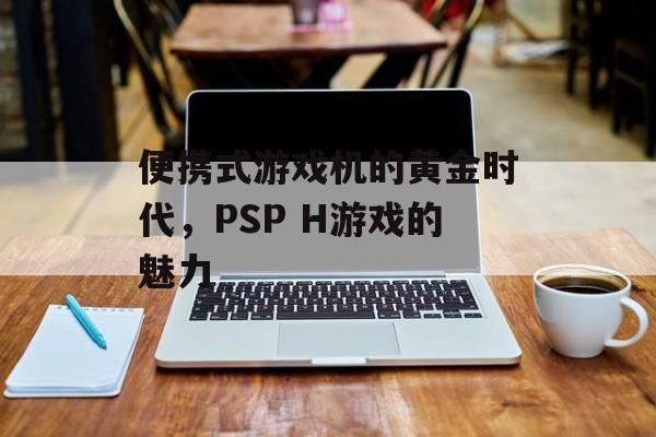 便携式游戏机的黄金时代，PSP H游戏的魅力