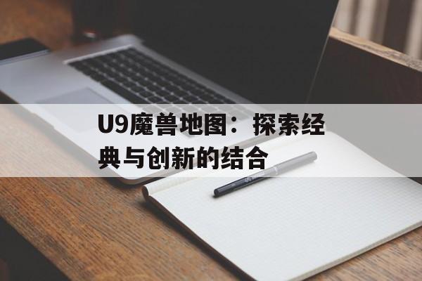 U9魔兽地图：探索经典与创新的结合