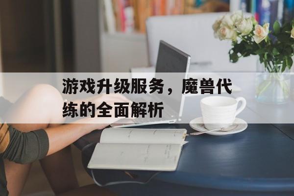 游戏升级服务，魔兽代练的全面解析