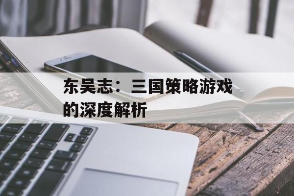 东吴志：三国策略游戏的深度解析