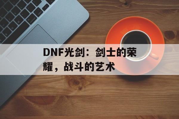 DNF光剑：剑士的荣耀，战斗的艺术