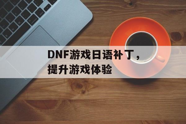 DNF游戏日语补丁，提升游戏体验