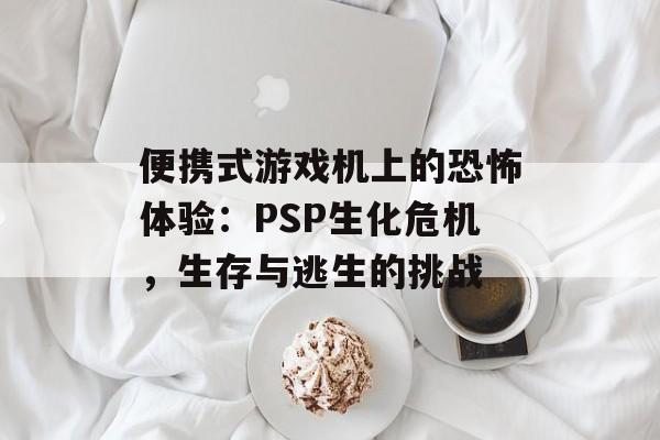 便携式游戏机上的恐怖体验：PSP生化危机，生存与逃生的挑战