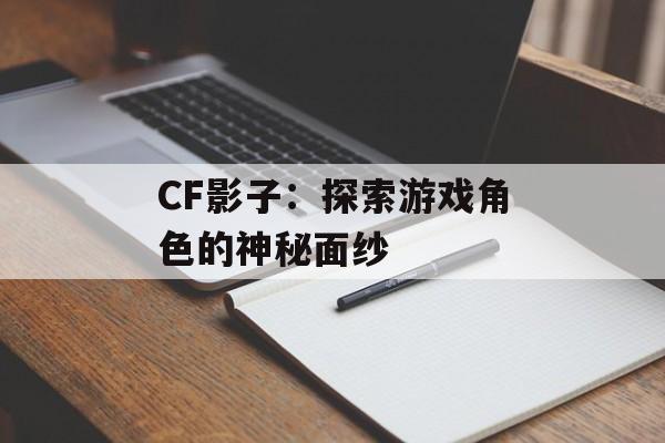 CF影子：探索游戏角色的神秘面纱