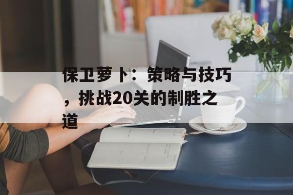 保卫萝卜：策略与技巧，挑战20关的制胜之道