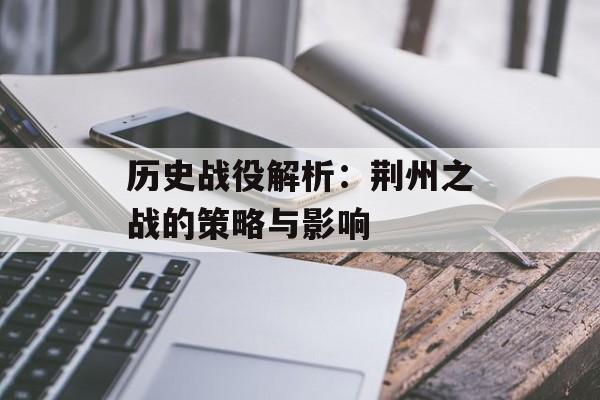 历史战役解析：荆州之战的策略与影响