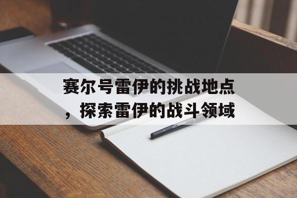 赛尔号雷伊的挑战地点，探索雷伊的战斗领域