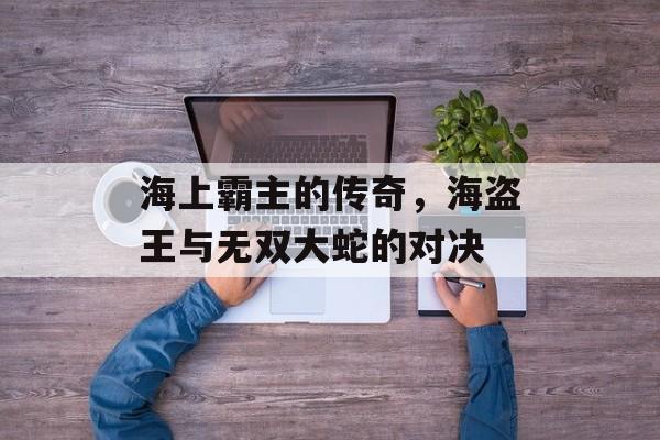 海上霸主的传奇，海盗王与无双大蛇的对决