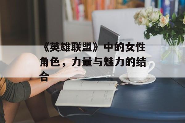 《英雄联盟》中的女性角色，力量与魅力的结合