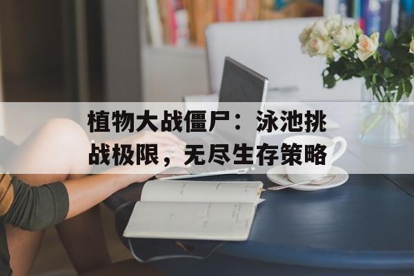 植物大战僵尸：泳池挑战极限，无尽生存策略