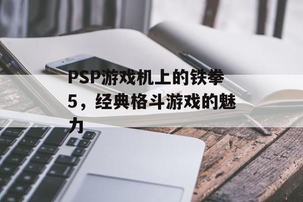 PSP游戏机上的铁拳5，经典格斗游戏的魅力