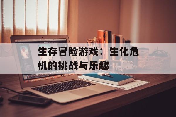 生存冒险游戏：生化危机的挑战与乐趣