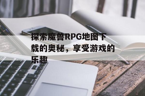 探索魔兽RPG地图下载的奥秘，享受游戏的乐趣