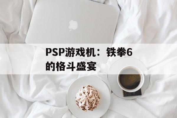 PSP游戏机：铁拳6的格斗盛宴