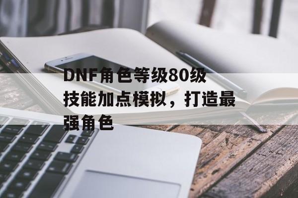 DNF角色等级80级技能加点模拟，打造最强角色