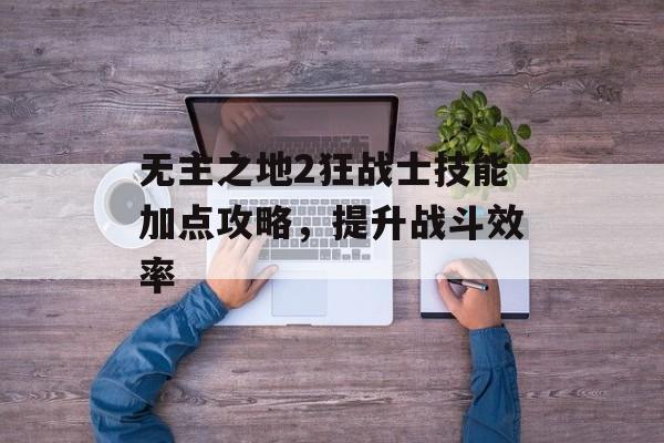 无主之地2狂战士技能加点攻略，提升战斗效率