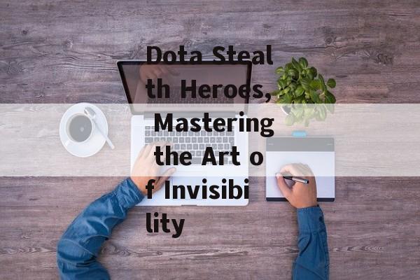 Dota Stealth Heroes, Mastering the Art of Invisibility