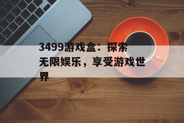 3499游戏盒：探索无限娱乐，享受游戏世界