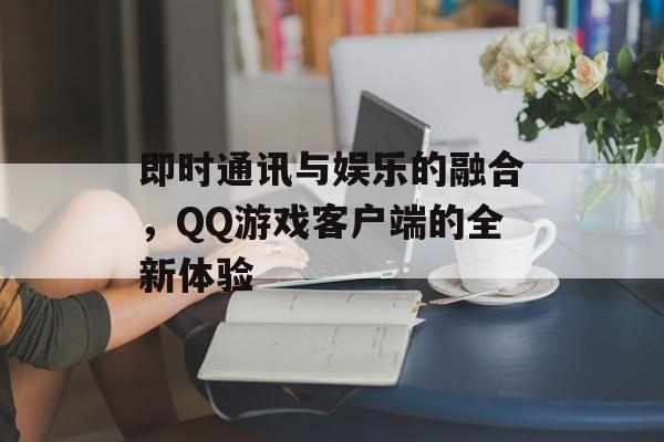 即时通讯与娱乐的融合，QQ游戏客户端的全新体验