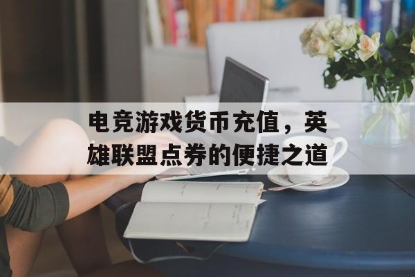 电竞游戏货币充值，英雄联盟点券的便捷之道