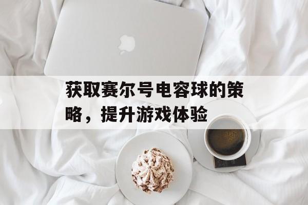 获取赛尔号电容球的策略，提升游戏体验