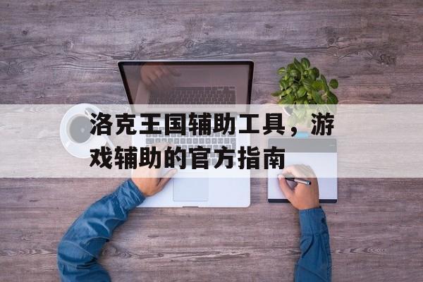 洛克王国辅助工具，游戏辅助的官方指南