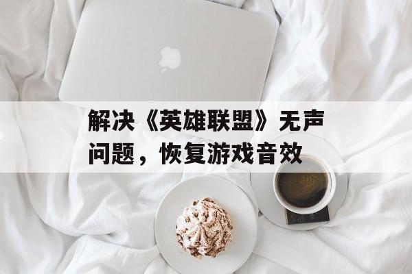 解决《英雄联盟》无声问题，恢复游戏音效