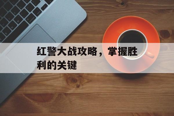 红警大战攻略，掌握胜利的关键