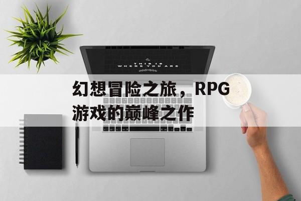 幻想冒险之旅，RPG游戏的巅峰之作