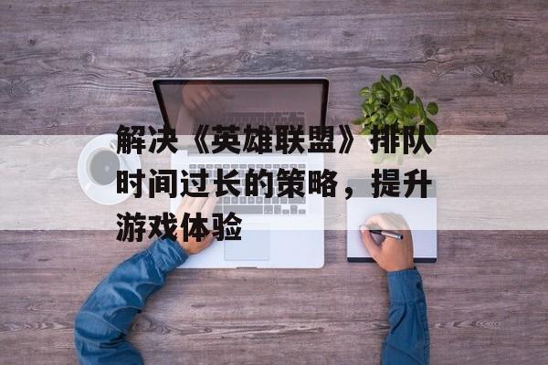 解决《英雄联盟》排队时间过长的策略，提升游戏体验