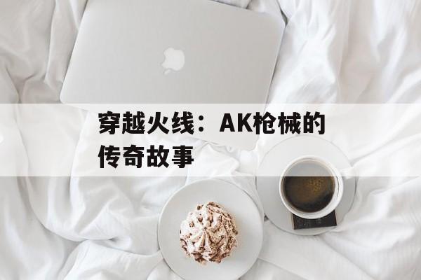 穿越火线：AK枪械的传奇故事