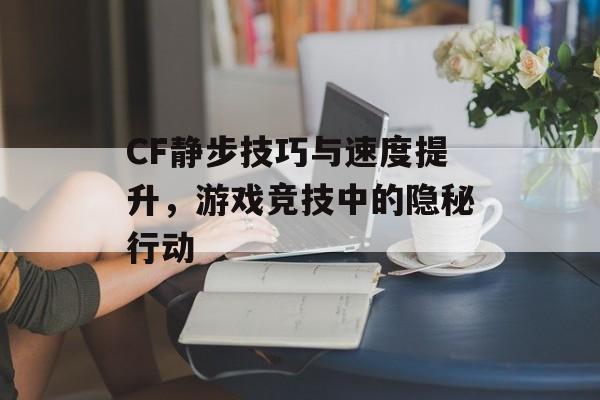 CF静步技巧与速度提升，游戏竞技中的隐秘行动