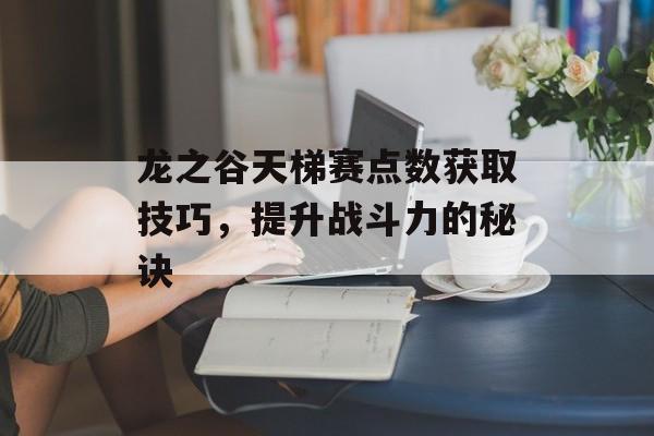 龙之谷天梯赛点数获取技巧，提升战斗力的秘诀