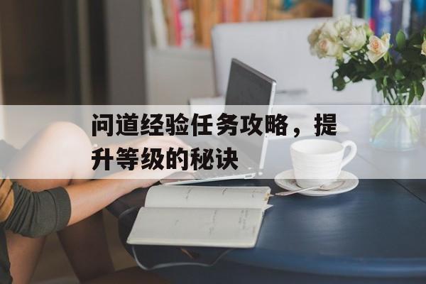 问道经验任务攻略，提升等级的秘诀