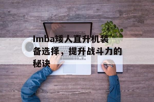 Imba矮人直升机装备选择，提升战斗力的秘诀