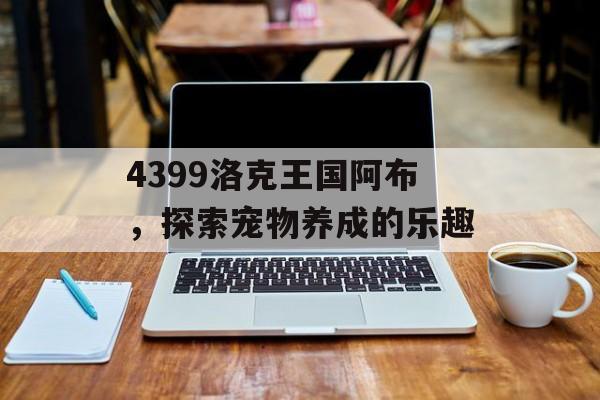 4399洛克王国阿布，探索宠物养成的乐趣