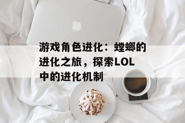 游戏角色进化：螳螂的进化之旅，探索LOL中的进化机制