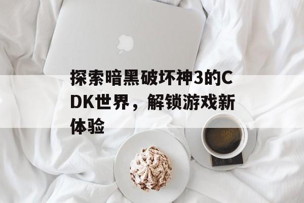 探索暗黑破坏神3的CDK世界，解锁游戏新体验