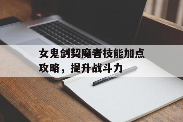 女鬼剑契魔者技能加点攻略，提升战斗力