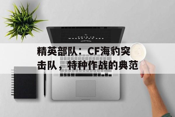 精英部队：CF海豹突击队，特种作战的典范