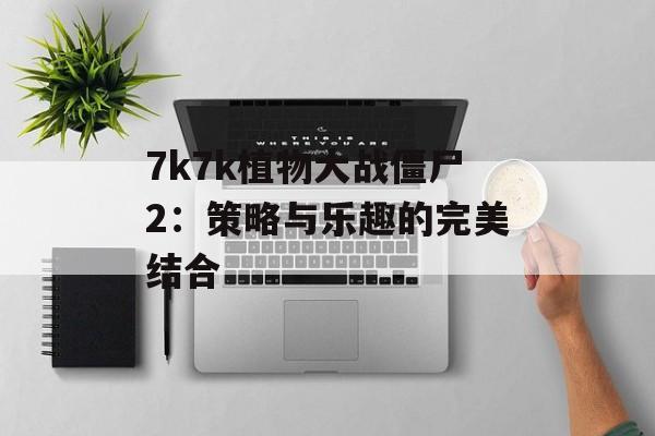 7k7k植物大战僵尸2：策略与乐趣的完美结合