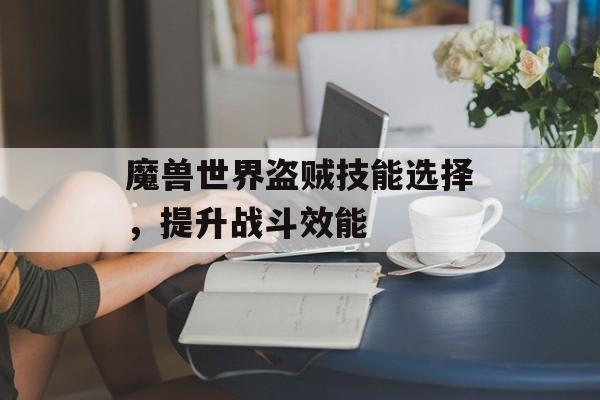 魔兽世界盗贼技能选择，提升战斗效能