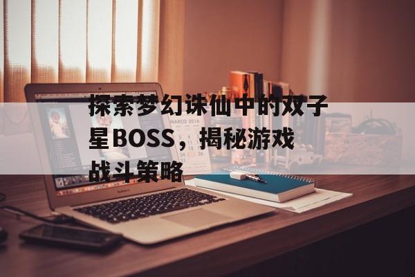 探索梦幻诛仙中的双子星BOSS，揭秘游戏战斗策略