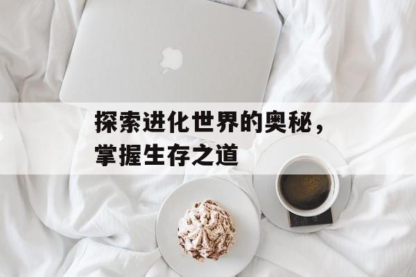 探索进化世界的奥秘，掌握生存之道